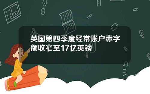 英国第四季度经常账户赤字额收窄至17亿英镑