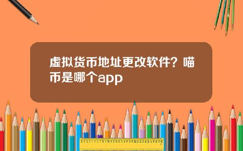 虚拟货币地址更改软件？喵币是哪个app