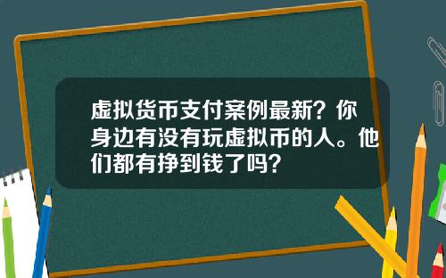 虚拟货币支付案例最新？你身边有没有玩虚拟币的人。他们都有挣到钱了吗？