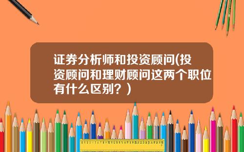 证券分析师和投资顾问(投资顾问和理财顾问这两个职位有什么区别？)