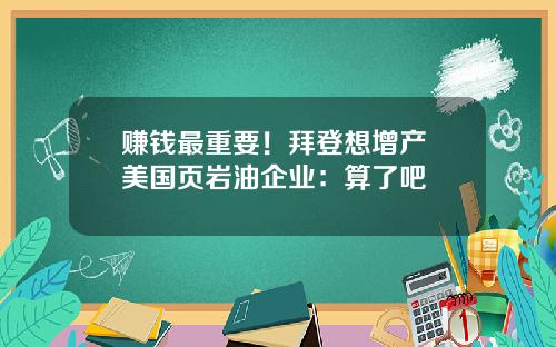 赚钱最重要！拜登想增产 美国页岩油企业：算了吧