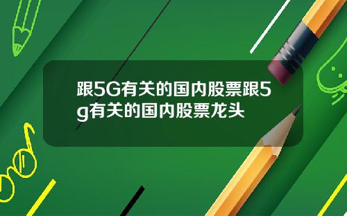 跟5G有关的国内股票跟5g有关的国内股票龙头