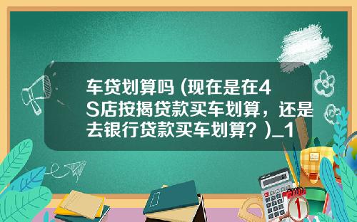 车贷划算吗 (现在是在4S店按揭贷款买车划算，还是去银行贷款买车划算？)_1