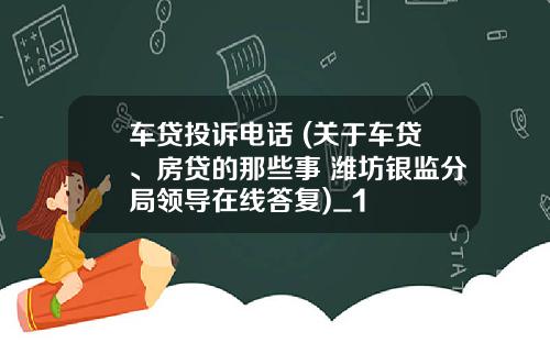 车贷投诉电话 (关于车贷、房贷的那些事 潍坊银监分局领导在线答复)_1