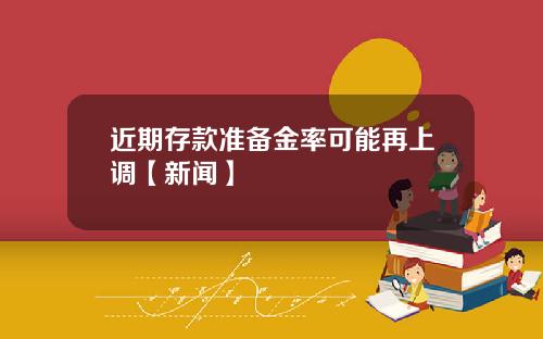 近期存款准备金率可能再上调【新闻】