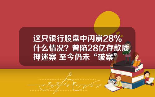 这只银行股盘中闪崩28%什么情况？曾陷28亿存款质押迷案 至今仍未“破案”