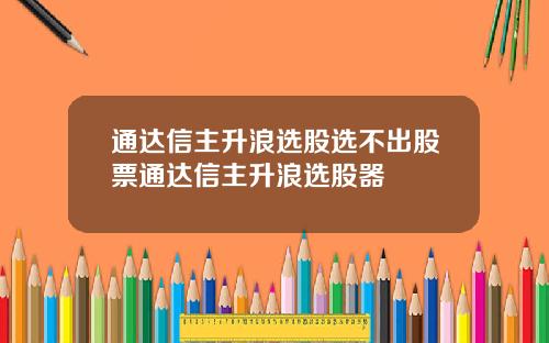 通达信主升浪选股选不出股票通达信主升浪选股器