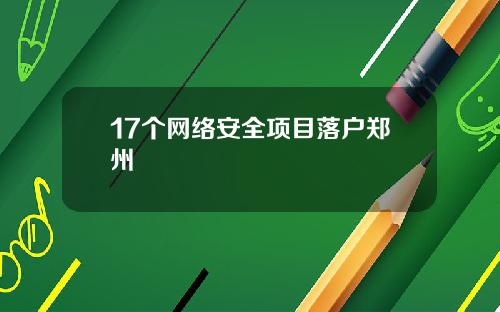 17个网络安全项目落户郑州