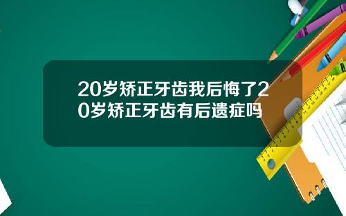 20岁矫正牙齿我后悔了20岁矫正牙齿有后遗症吗