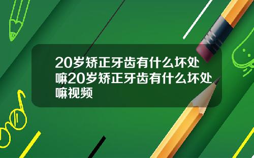 20岁矫正牙齿有什么坏处嘛20岁矫正牙齿有什么坏处嘛视频