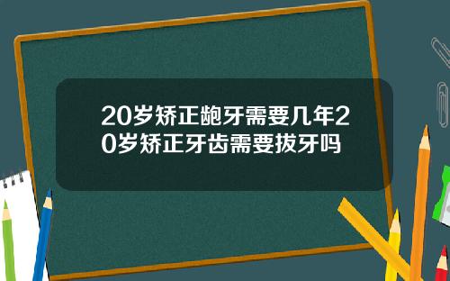 20岁矫正龅牙需要几年20岁矫正牙齿需要拔牙吗