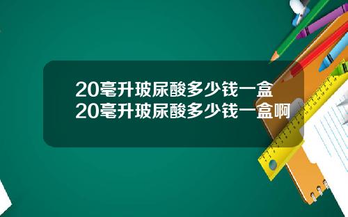 20毫升玻尿酸多少钱一盒20毫升玻尿酸多少钱一盒啊