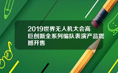 2019世界无人机大会高巨创新全系列编队表演产品震撼开售