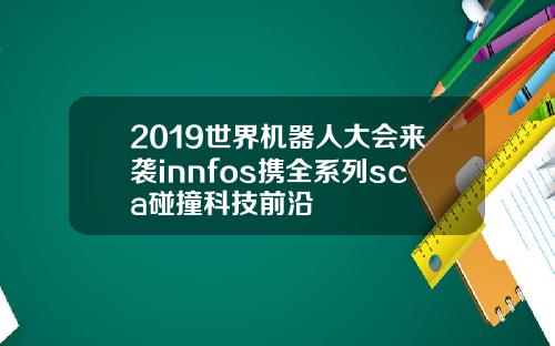 2019世界机器人大会来袭innfos携全系列sca碰撞科技前沿