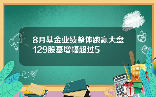 8月基金业绩整体跑赢大盘129股基增幅超过5