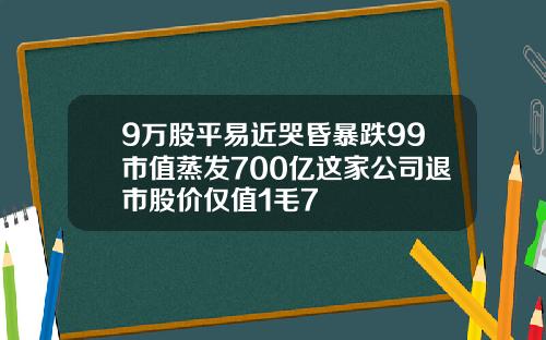 9万股平易近哭昏暴跌99市值蒸发700亿这家公司退市股价仅值1毛7