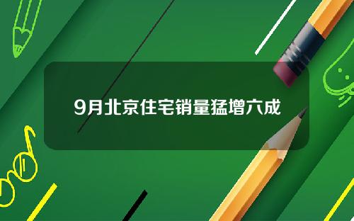 9月北京住宅销量猛增六成