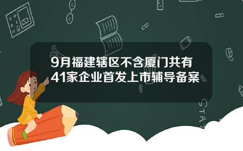 9月福建辖区不含厦门共有41家企业首发上市辅导备案