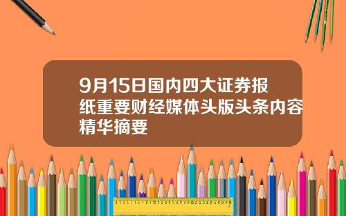 9月15日国内四大证券报纸重要财经媒体头版头条内容精华摘要