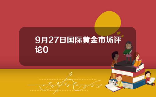 9月27日国际黄金市场评论0