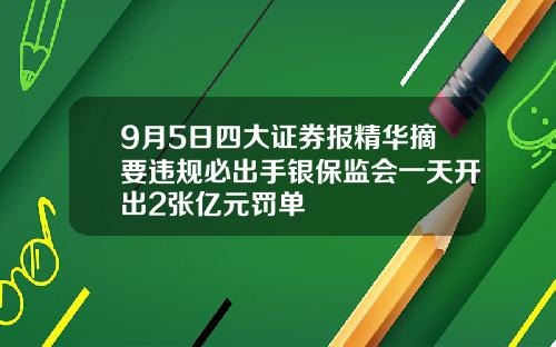 9月5日四大证券报精华摘要违规必出手银保监会一天开出2张亿元罚单