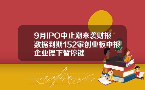 9月IPO中止潮来袭财报数据到期152家创业板申报企业摁下暂停键