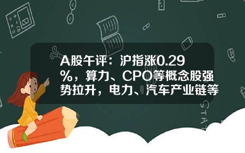 A股午评：沪指涨0.29%，算力、CPO等概念股强势拉升，电力、汽车产业链等板块下挫-中国午间资讯股票