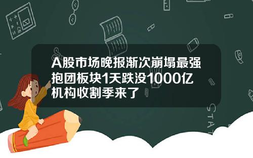 A股市场晚报渐次崩塌最强抱团板块1天跌没1000亿机构收割季来了