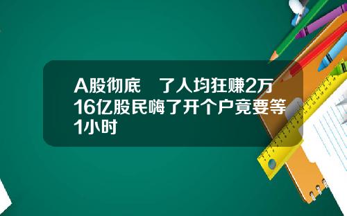 A股彻底犇了人均狂赚2万16亿股民嗨了开个户竟要等1小时