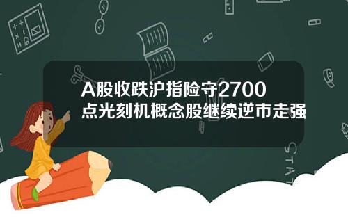 A股收跌沪指险守2700点光刻机概念股继续逆市走强