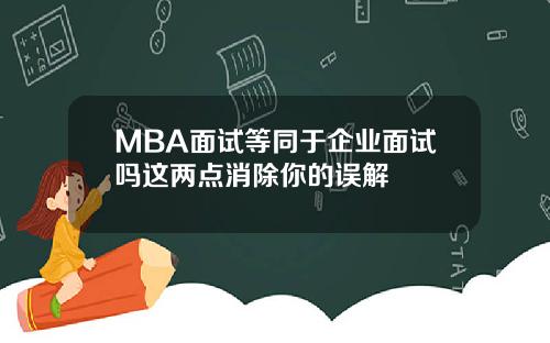 MBA面试等同于企业面试吗这两点消除你的误解