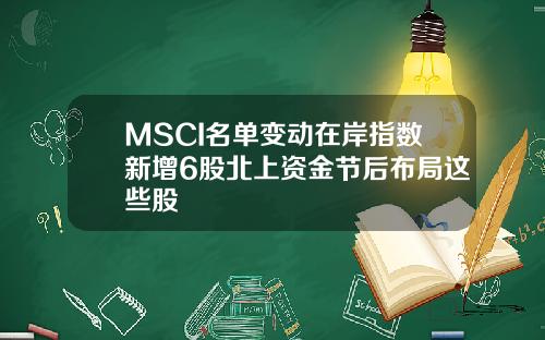 MSCI名单变动在岸指数新增6股北上资金节后布局这些股