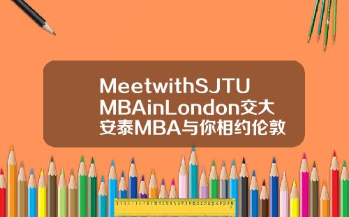 MeetwithSJTUMBAinLondon交大安泰MBA与你相约伦敦