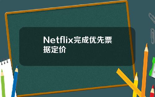 Netflix完成优先票据定价