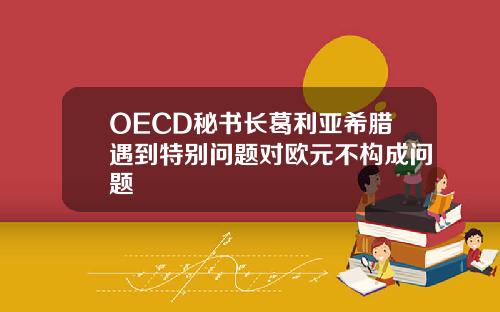 OECD秘书长葛利亚希腊遇到特别问题对欧元不构成问题