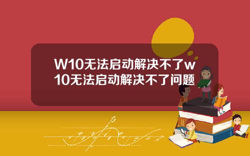 W10无法启动解决不了w10无法启动解决不了问题