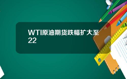 WTI原油期货跌幅扩大至22