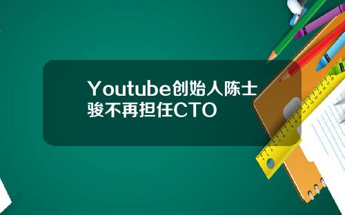 Youtube创始人陈士骏不再担任CTO