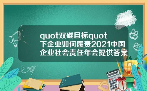 quot双碳目标quot下企业如何履责2021中国企业社会责任年会提供答案