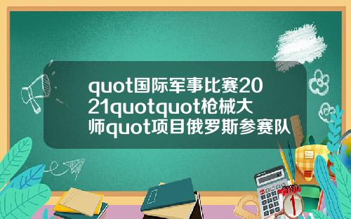 quot国际军事比赛2021quotquot枪械大师quot项目俄罗斯参赛队伍抵达伊朗【推荐】