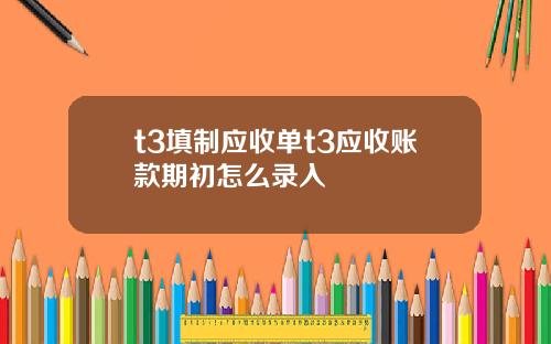 t3填制应收单t3应收账款期初怎么录入