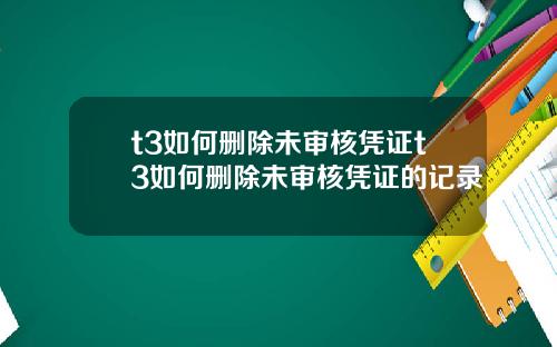 t3如何删除未审核凭证t3如何删除未审核凭证的记录