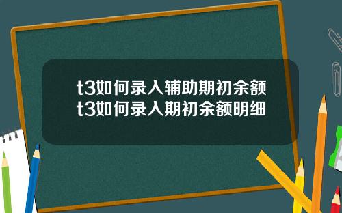 t3如何录入辅助期初余额t3如何录入期初余额明细