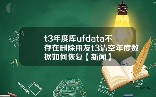 t3年度库ufdata不存在删除用友t3清空年度数据如何恢复【新闻】