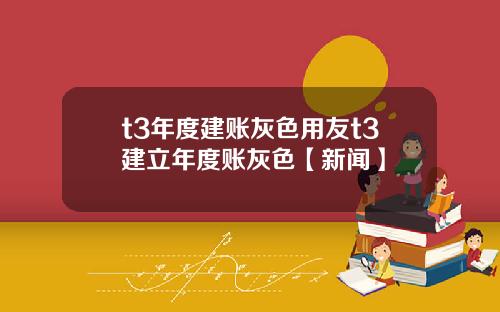 t3年度建账灰色用友t3建立年度账灰色【新闻】