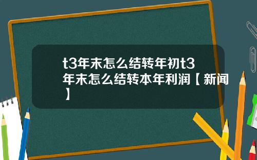 t3年末怎么结转年初t3年末怎么结转本年利润【新闻】