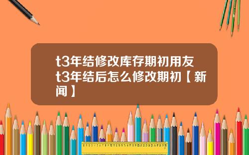 t3年结修改库存期初用友t3年结后怎么修改期初【新闻】