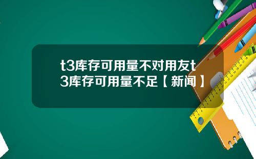 t3库存可用量不对用友t3库存可用量不足【新闻】