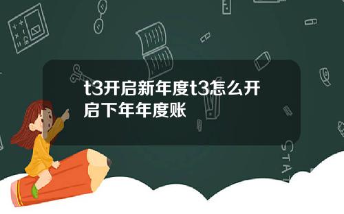 t3开启新年度t3怎么开启下年年度账