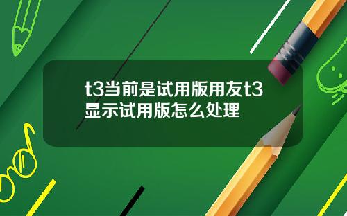 t3当前是试用版用友t3显示试用版怎么处理